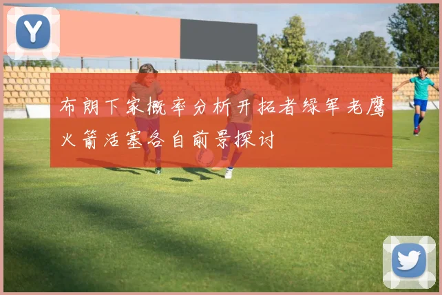 布朗下家概率分析开拓者绿军老鹰火箭活塞各自前景探讨