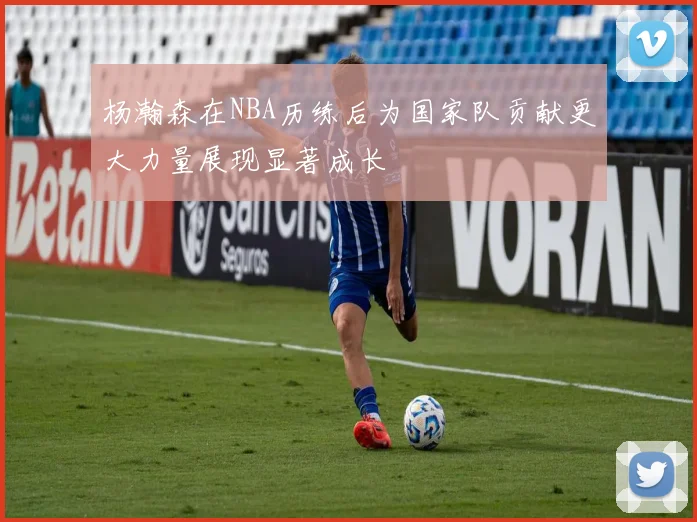 杨瀚森在NBA历练后为国家队贡献更大力量展现显著成长