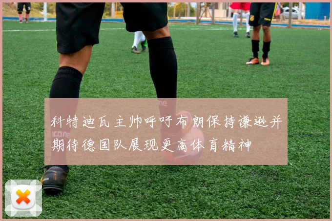 科特迪瓦主帅呼吁布朗保持谦逊并期待德国队展现更高体育精神