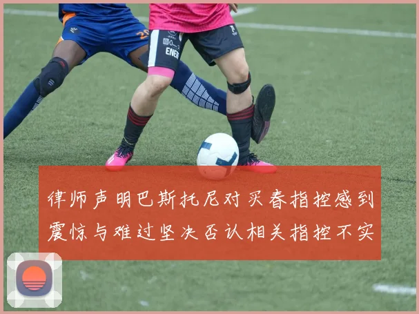 律师声明巴斯托尼对买春指控感到震惊与难过坚决否认相关指控不实