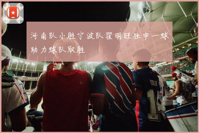 河南队小胜宁波队翟明旺独中一球助力球队取胜