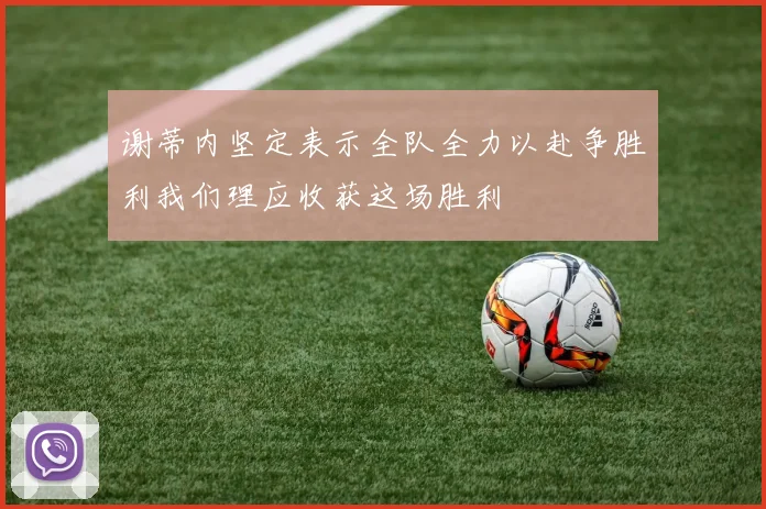 谢蒂内坚定表示全队全力以赴争胜利我们理应收获这场胜利