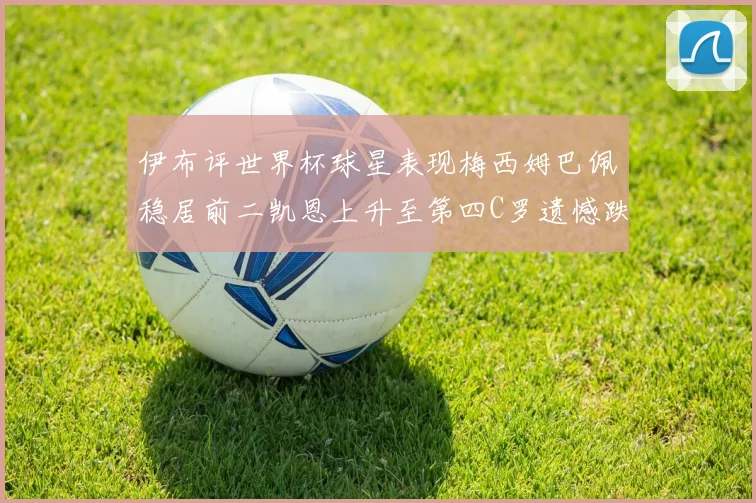 伊布评世界杯球星表现梅西姆巴佩稳居前二凯恩上升至第四C罗遗憾跌出前十