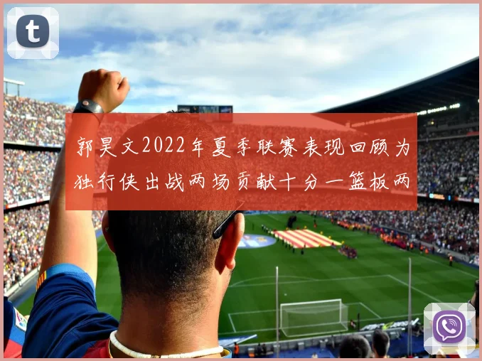 郭昊文2022年夏季联赛表现回顾为独行侠出战两场贡献十分一篮板两助攻
