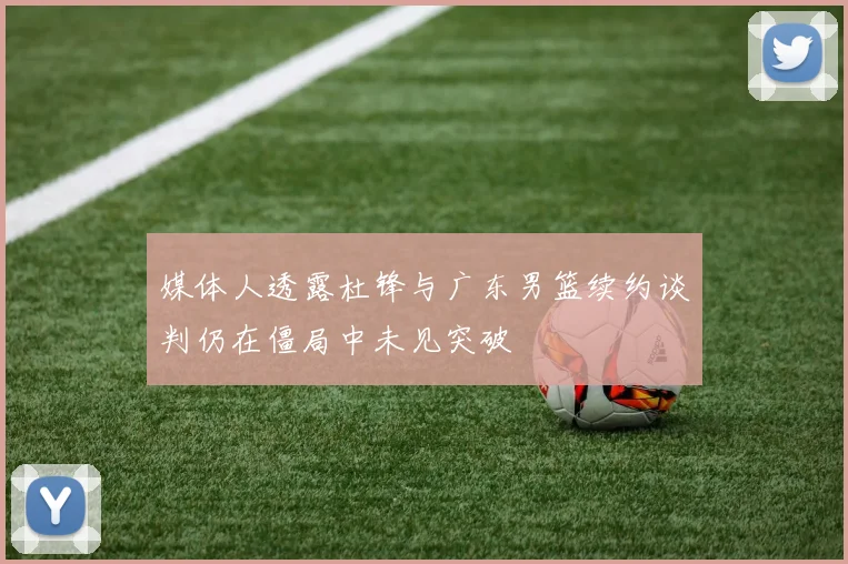 媒体人透露杜锋与广东男篮续约谈判仍在僵局中未见突破