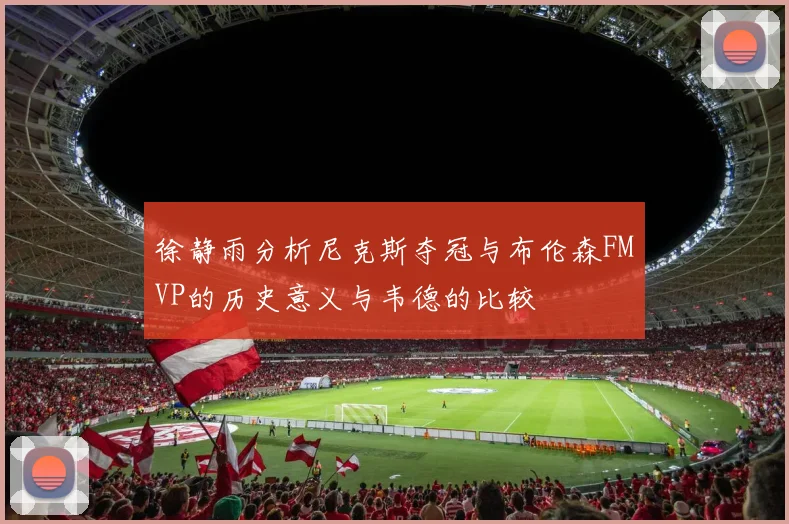徐静雨分析尼克斯夺冠与布伦森FMVP的历史意义与韦德的比较