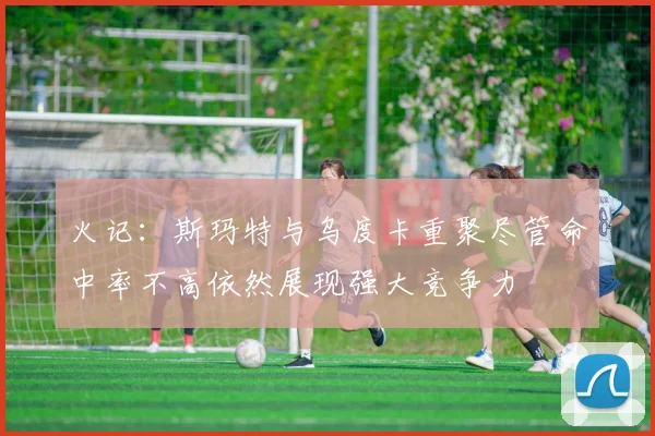 火记：斯玛特与乌度卡重聚尽管命中率不高依然展现强大竞争力