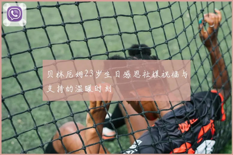 贝林厄姆23岁生日感恩社媒祝福与支持的温暖时刻