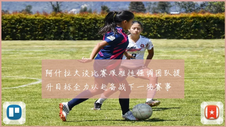 阿什拉夫谈比赛艰难性强调团队提升目标全力以赴备战下一场赛事