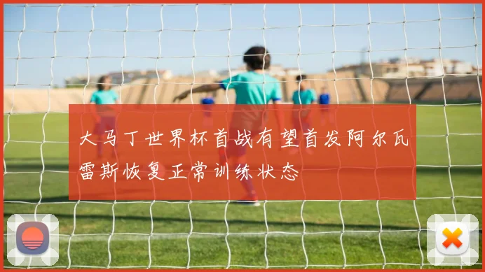 大马丁世界杯首战有望首发阿尔瓦雷斯恢复正常训练状态