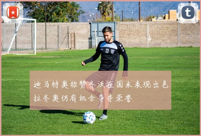 迪马特奥称赞齐沃在国米表现出色拉齐奥仍有机会争夺荣誉