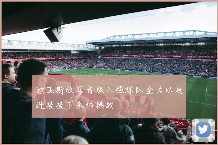 迪亚斯欣喜晋级八强球队全力以赴迎接接下来的挑战