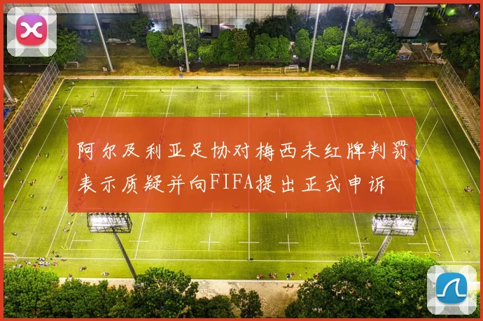 阿尔及利亚足协对梅西未红牌判罚表示质疑并向FIFA提出正式申诉