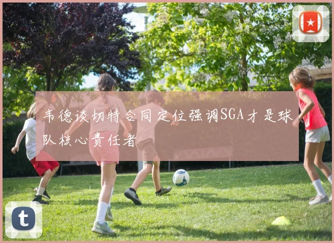 韦德谈切特合同定位强调SGA才是球队核心责任者