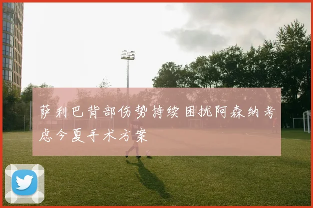 萨利巴背部伤势持续困扰阿森纳考虑今夏手术方案