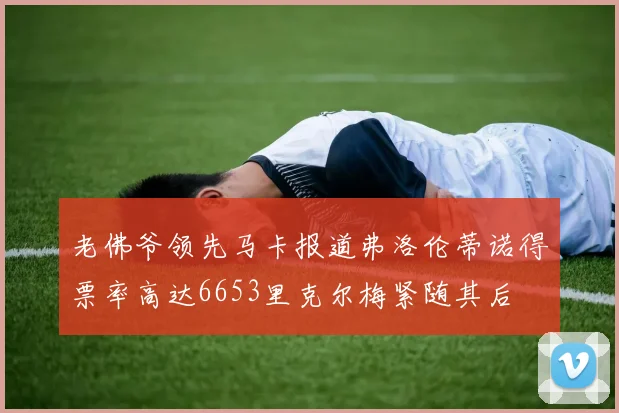 老佛爷领先马卡报道弗洛伦蒂诺得票率高达6653里克尔梅紧随其后