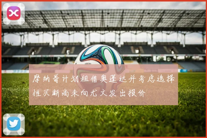 摩纳哥计划租借奥蓬达并考虑选择性买断尚未向尤文发出报价