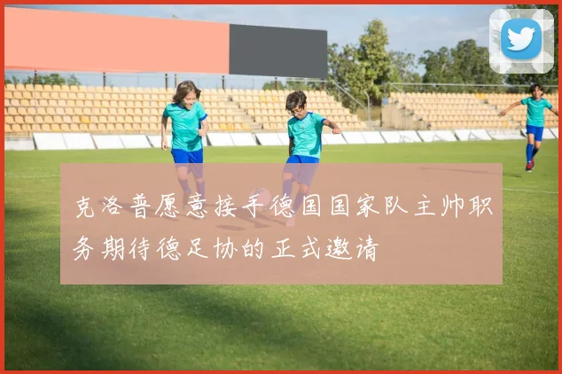 克洛普愿意接手德国国家队主帅职务期待德足协的正式邀请