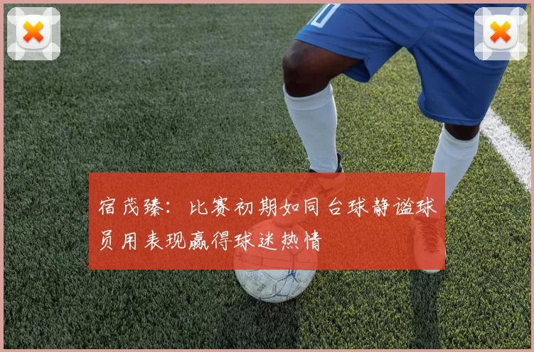 宿茂臻：比赛初期如同台球静谧球员用表现赢得球迷热情