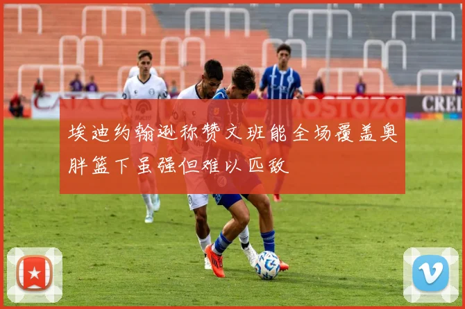 埃迪约翰逊称赞文班能全场覆盖奥胖篮下虽强但难以匹敌