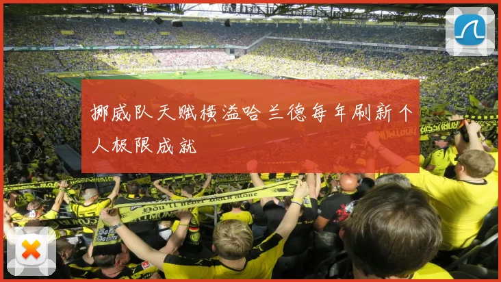 挪威队天赋横溢哈兰德每年刷新个人极限成就