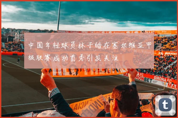 中国年轻球员林子皓在塞尔维亚甲级联赛成功首秀引发关注