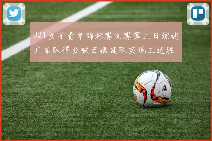 U21女子青年锦标赛决赛第三日综述广东队得分破百福建队实现三连胜