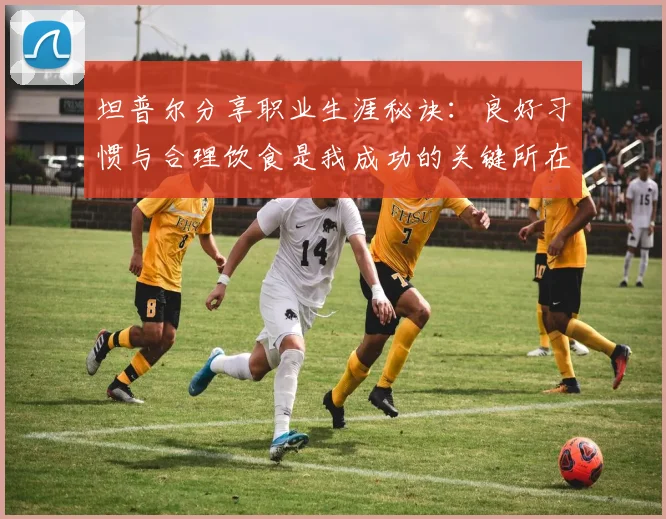 坦普尔分享职业生涯秘诀：良好习惯与合理饮食是我成功的关键所在