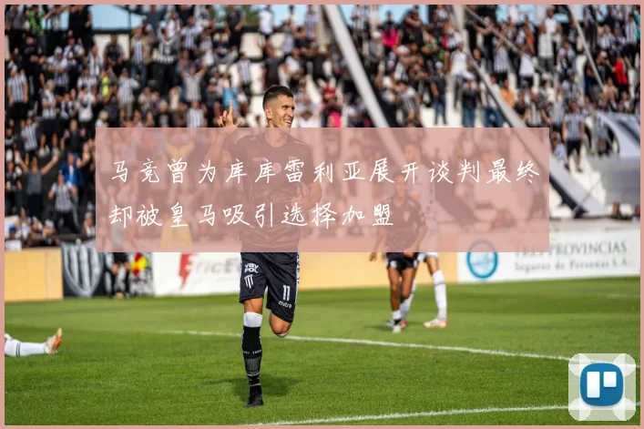 马竞曾为库库雷利亚展开谈判最终却被皇马吸引选择加盟