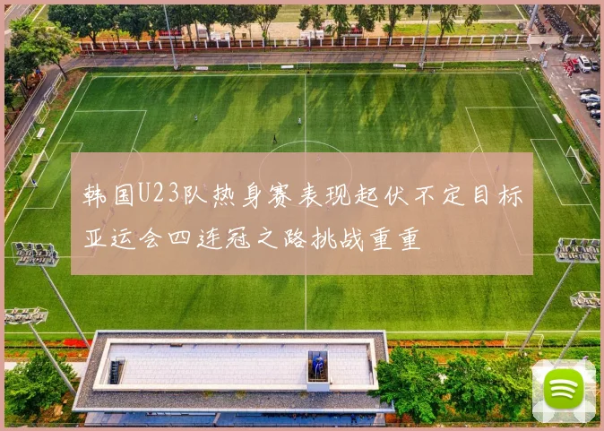 韩国U23队热身赛表现起伏不定目标亚运会四连冠之路挑战重重