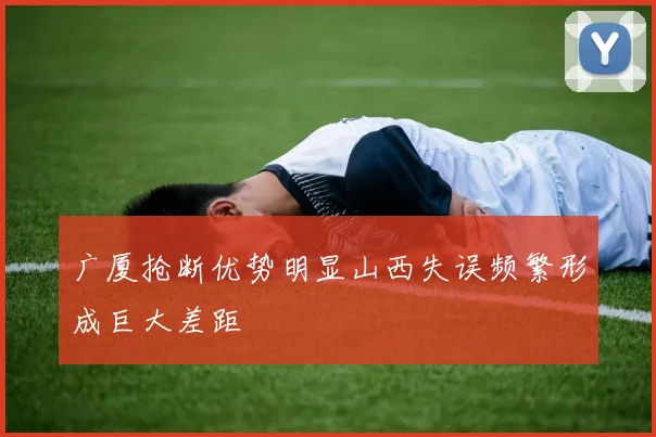 广厦抢断优势明显山西失误频繁形成巨大差距